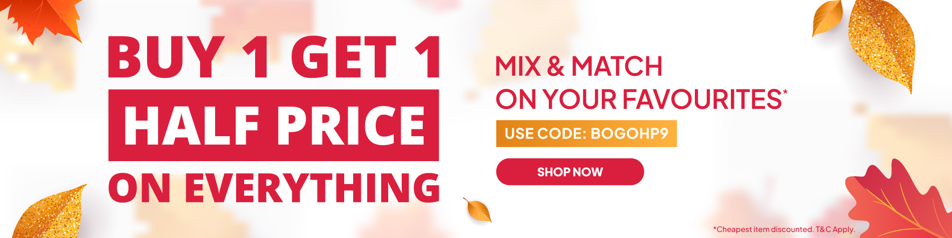 Buy one, Get one half price on everything! Mix & Match on your favourites.