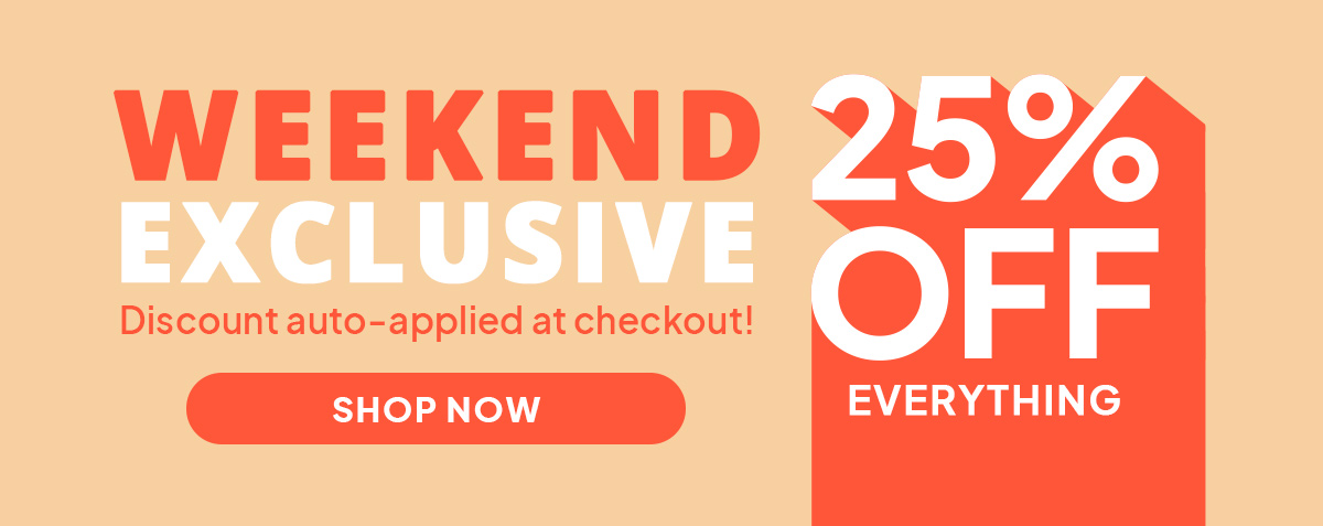WEEKEND EXCLUSIVE | 25% off everything 